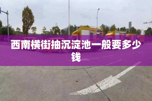 西南横街抽沉淀池一般要多少钱