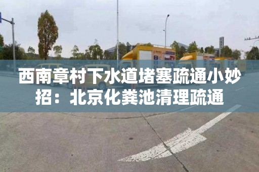 西南章村下水道堵塞疏通小妙招：北京化粪池清理疏通