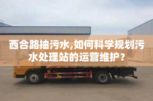 西合路抽污水,如何科学规划污水处理站的运营维护？