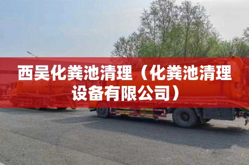 西吴化粪池清理（化粪池清理设备有限公司）