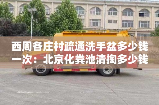 西周各庄村疏通洗手盆多少钱一次：北京化粪池清掏多少钱一次
