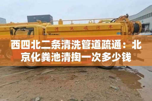 西四北二条清洗管道疏通：北京化粪池清掏一次多少钱
