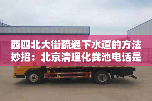 西四北大街疏通下水道的方法妙招：北京清理化粪池电话是多少