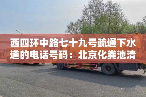西四环中路七十九号疏通下水道的电话号码：北京化粪池清理费用
