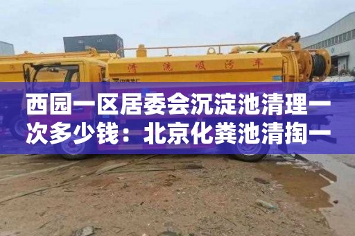 西园一区居委会沉淀池清理一次多少钱：北京化粪池清掏一般多少钱