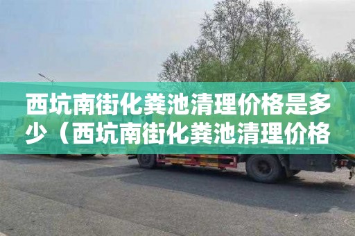 西坑南街化粪池清理价格是多少（西坑南街化粪池清理价格是多少钱）