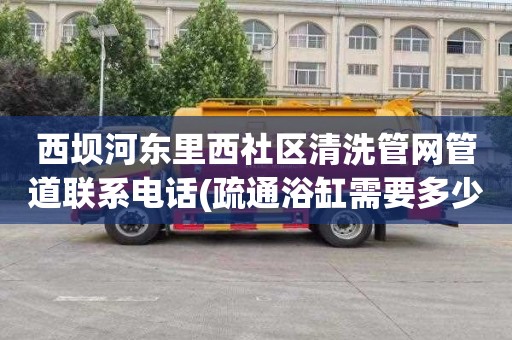 西坝河东里西社区清洗管网管道联系电话(疏通浴缸需要多少钱)
