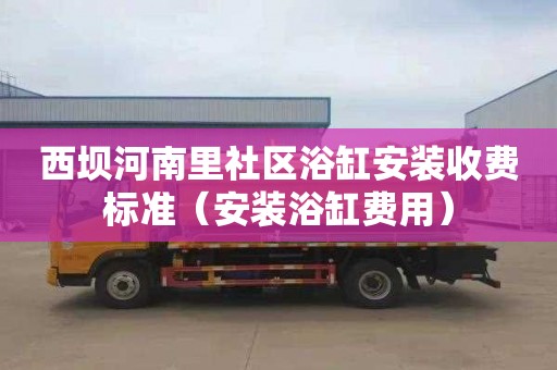 西坝河南里社区浴缸安装收费标准（安装浴缸费用）