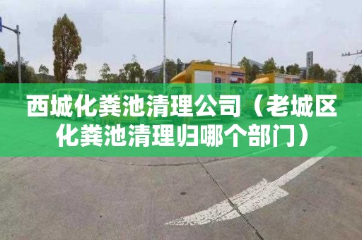 西城化粪池清理公司（老城区化粪池清理归哪个部门）