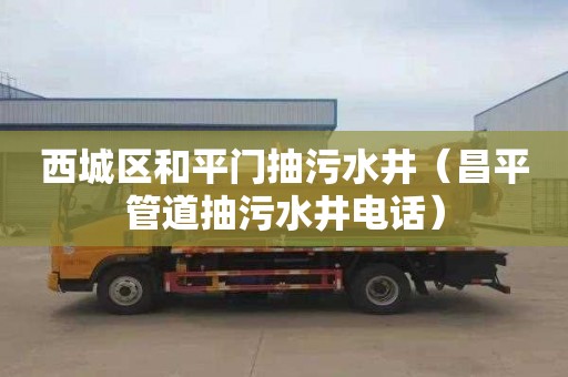 西城区和平门抽污水井（昌平管道抽污水井电话）