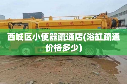 西城区小便器疏通店(浴缸疏通价格多少)