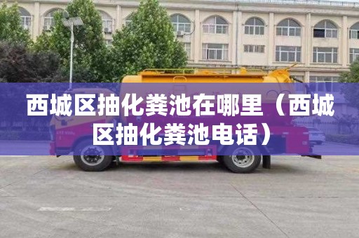 西城区抽化粪池在哪里（西城区抽化粪池电话）
