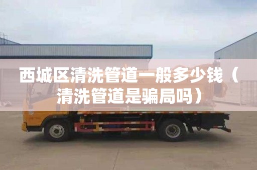 西城区清洗管道一般多少钱（清洗管道是骗局吗）
