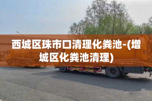 西城区珠市口清理化粪池-(增城区化粪池清理)
