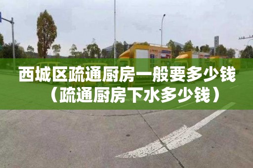 西城区疏通厨房一般要多少钱（疏通厨房下水多少钱）
