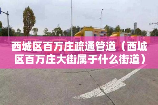 西城区百万庄疏通管道（西城区百万庄大街属于什么街道）