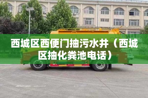 西城区西便门抽污水井（西城区抽化粪池电话）