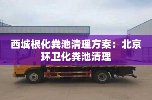 西城根化粪池清理方案：北京环卫化粪池清理