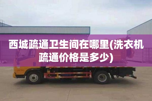 西城疏通卫生间在哪里(洗衣机疏通价格是多少)