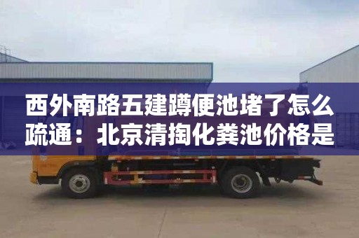 西外南路五建蹲便池堵了怎么疏通：北京清掏化粪池价格是多少
