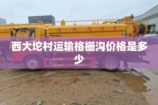 西大坨村运输格栅沟价格是多少