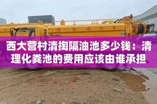 西大营村清掏隔油池多少钱：清理化粪池的费用应该由谁承担