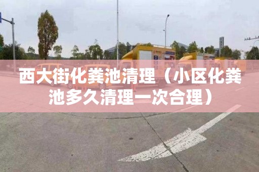 西大街化粪池清理（小区化粪池多久清理一次合理）