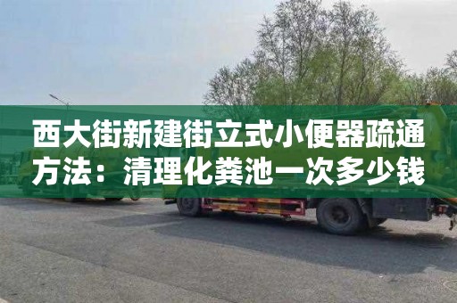 西大街新建街立式小便器疏通方法：清理化粪池一次多少钱