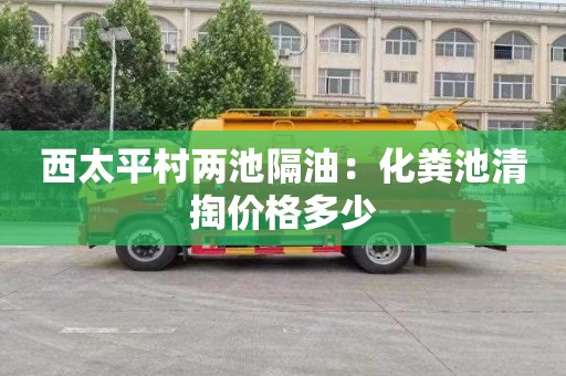 西太平村两池隔油：化粪池清掏价格多少