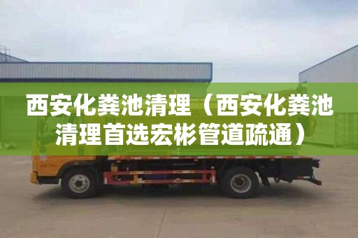西安化粪池清理（西安化粪池清理首选宏彬管道疏通）