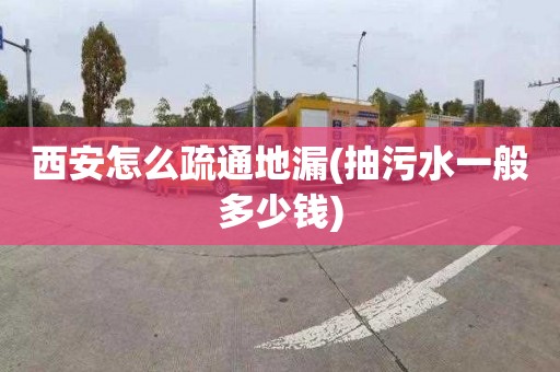 西安怎么疏通地漏(抽污水一般多少钱)