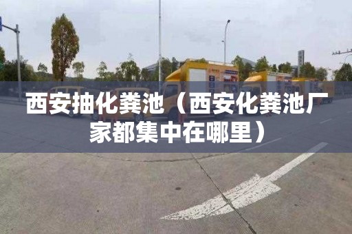 西安抽化粪池（西安化粪池厂家都集中在哪里）