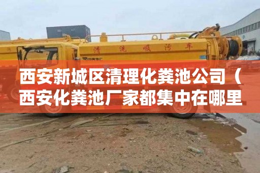 西安新城区清理化粪池公司（西安化粪池厂家都集中在哪里）