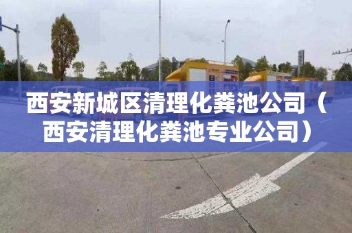 西安新城区清理化粪池公司（西安清理化粪池专业公司）