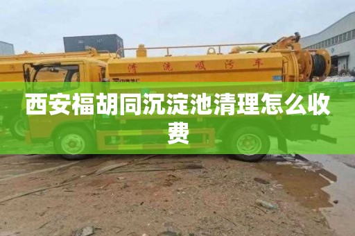 西安福胡同沉淀池清理怎么收费