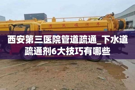 西安第三医院管道疏通_下水道疏通剂6大技巧有哪些