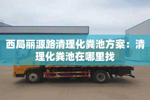 西局丽源路清理化粪池方案：清理化粪池在哪里找