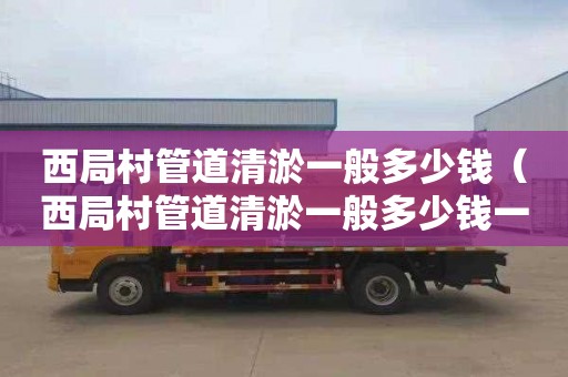 西局村管道清淤一般多少钱（西局村管道清淤一般多少钱一平方）