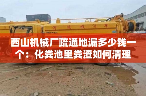 西山机械厂疏通地漏多少钱一个：化粪池里粪渣如何清理