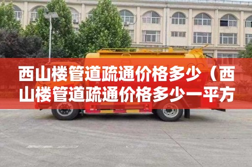 西山楼管道疏通价格多少（西山楼管道疏通价格多少一平方）