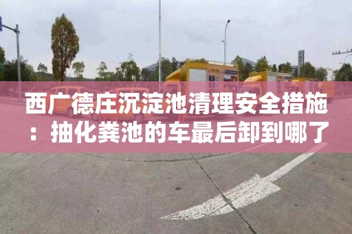 西广德庄沉淀池清理安全措施：抽化粪池的车最后卸到哪了