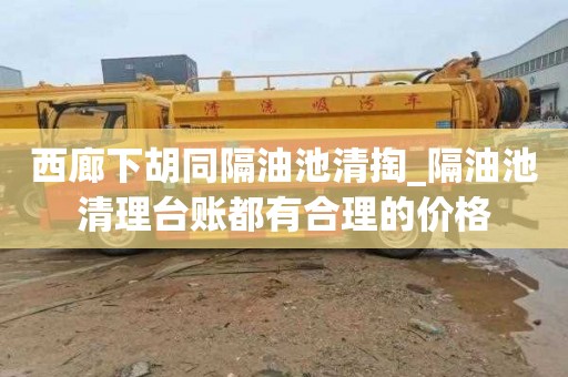 西廊下胡同隔油池清掏_隔油池清理台账都有合理的价格