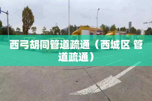 西弓胡同管道疏通（西城区 管道疏通）