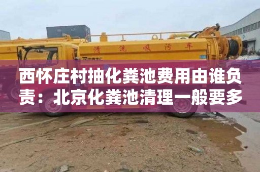西怀庄村抽化粪池费用由谁负责：北京化粪池清理一般要多少钱