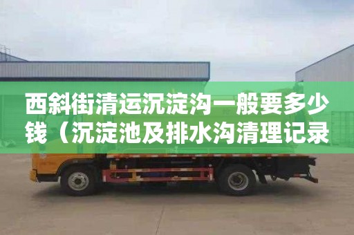 西斜街清运沉淀沟一般要多少钱（沉淀池及排水沟清理记录表怎么填写）