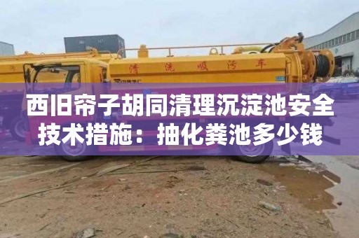西旧帘子胡同清理沉淀池安全技术措施：抽化粪池多少钱