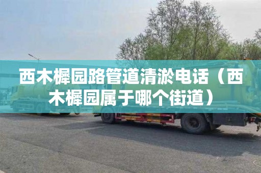 西木樨园路管道清淤电话（西木樨园属于哪个街道）