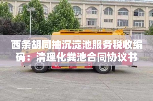 西条胡同抽沉淀池服务税收编码：清理化粪池合同协议书