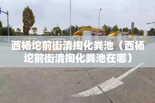 西杨坨前街清掏化粪池（西杨坨前街清掏化粪池在哪）