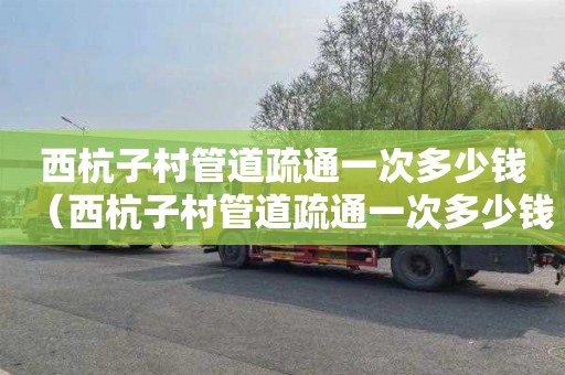 西杭子村管道疏通一次多少钱（西杭子村管道疏通一次多少钱啊）